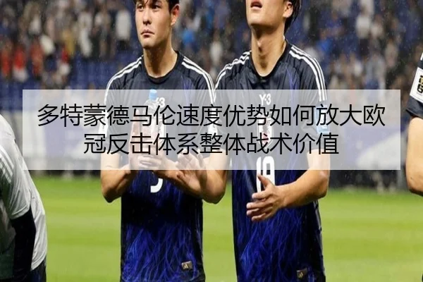 多特蒙德马伦速度优势如何放大欧冠反击体系整体战术价值