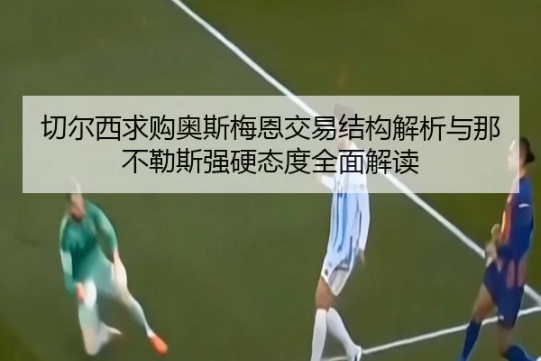 切尔西求购奥斯梅恩交易结构解析与那不勒斯强硬态度全面解读 | kaiyun