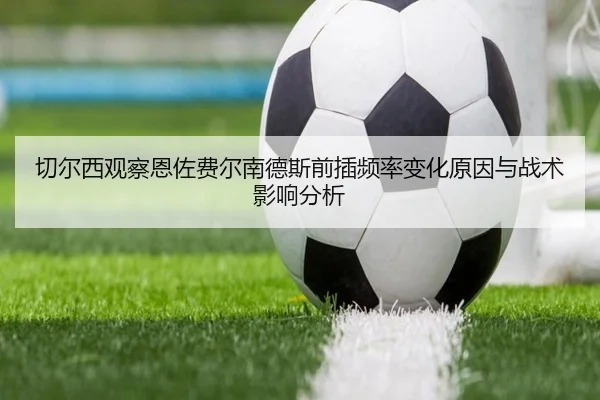 切尔西观察恩佐费尔南德斯前插频率变化原因与战术影响分析 | kaiyun