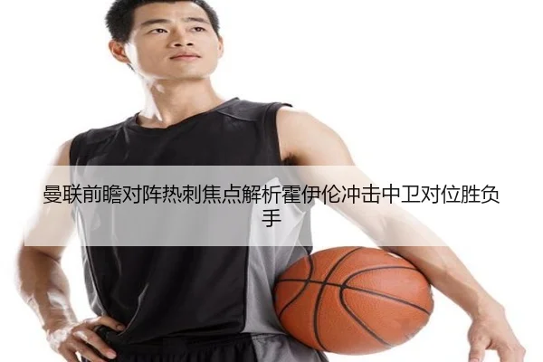 曼联前瞻对阵热刺焦点解析霍伊伦冲击中卫对位胜负手 | kaiyun