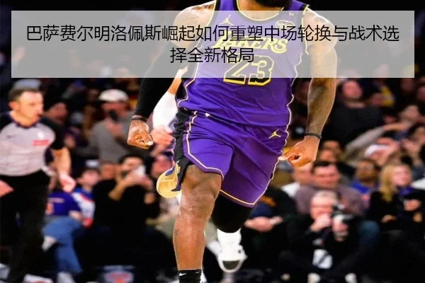 巴萨费尔明洛佩斯崛起如何重塑中场轮换与战术选择全新格局 | kaiyun
