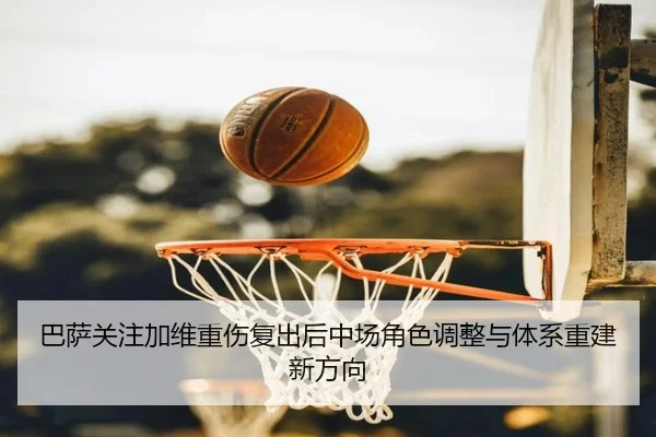 巴萨关注加维重伤复出后中场角色调整与体系重建新方向 | kaiyun