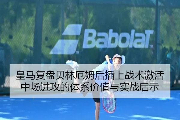 皇马复盘贝林厄姆后插上战术激活中场进攻的体系价值与实战启示 | kaiyun