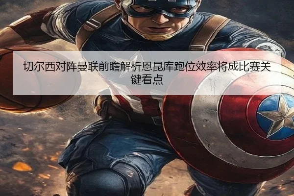 切尔西对阵曼联前瞻解析恩昆库跑位效率将成比赛关键看点 | kaiyun