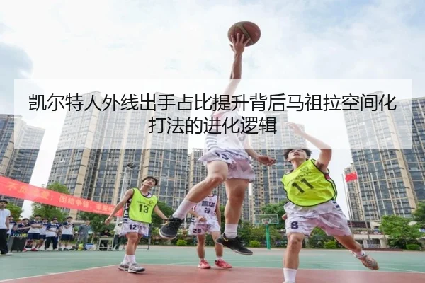 凯尔特人外线出手占比提升背后马祖拉空间化打法的进化逻辑 - kaiyun